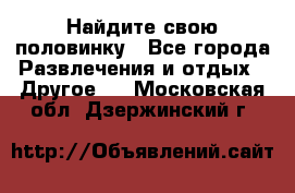 Найдите свою половинку - Все города Развлечения и отдых » Другое   . Московская обл.,Дзержинский г.